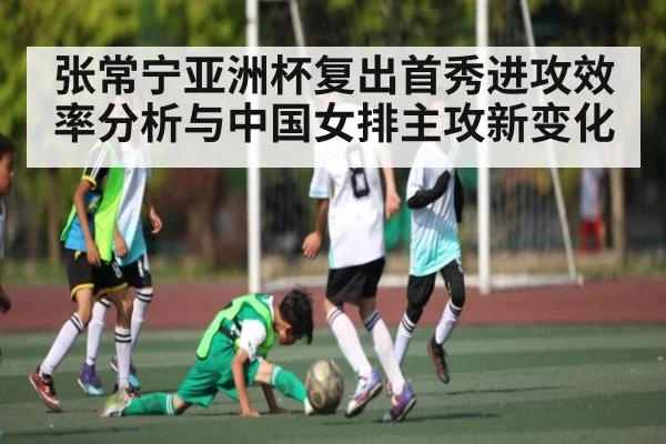张常宁亚洲杯复出首秀进攻效率分析与中国女排主攻新变化
