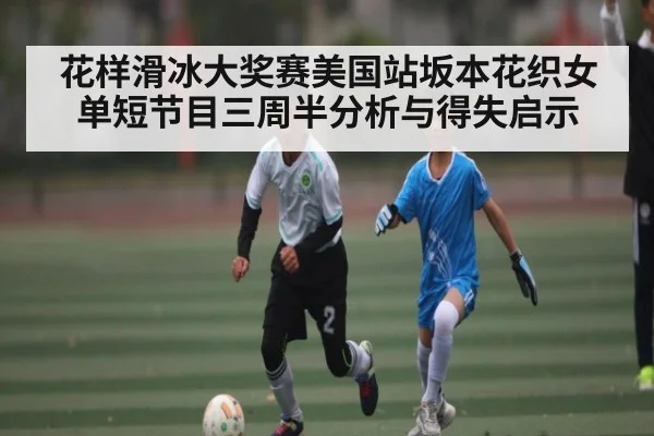 花样滑冰大奖赛美国站坂本花织女单短节目三周半分析与得失启示